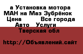 а Установка мотора МАН на Маз Зубрёнок  › Цена ­ 250 - Все города Авто » Услуги   . Тверская обл.